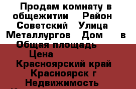 Продам комнату в общежитии  › Район ­ Советский › Улица ­ Металлургов › Дом ­ 28в › Общая площадь ­ 19 › Цена ­ 1 100 000 - Красноярский край, Красноярск г. Недвижимость » Квартиры продажа   . Красноярский край,Красноярск г.